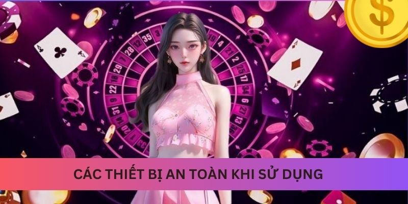 Các thiết bị an toàn khi sử dụng