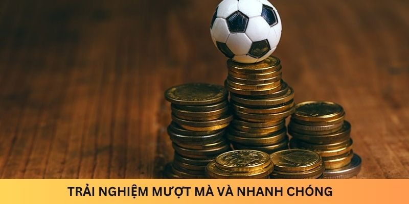 Trải nghiệm mượt mà và nhanh chóng