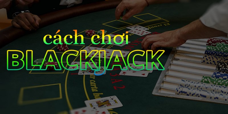 Cách chơi Blackjack cực đơn giản cho người mới bắt đầu