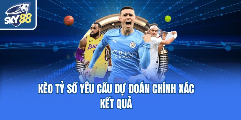 Kèo tỷ số yêu cầu dự đoán chính xác kết quả