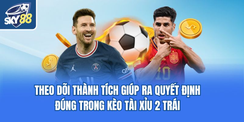 Theo dõi thành tích giúp ra quyết định đúng trong kèo tài xỉu 2 trái