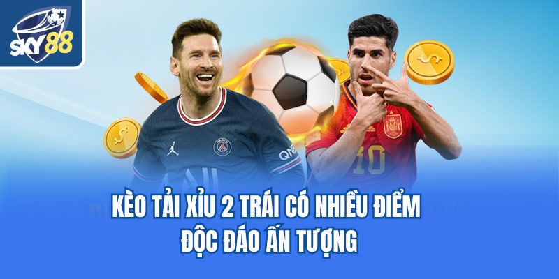 Kèo tải xỉu 2 trái có nhiều điểm độc đáo ấn tượng