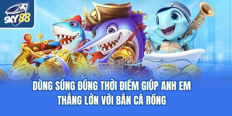 Dùng súng đúng thời điểm giúp anh em thắng lớn với bắn cá rồng