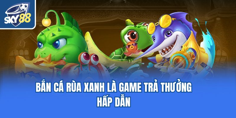 Bắn cá Rùa Xanh là game trả thưởng hấp dẫn