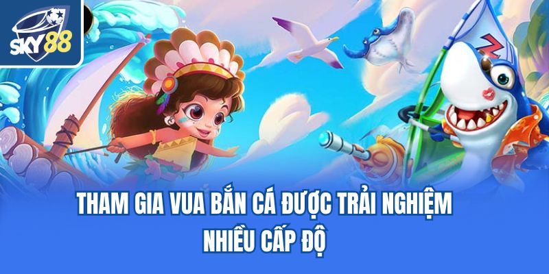 Tham gia Vua Bắn Cá được trải nghiệm nhiều cấp độ