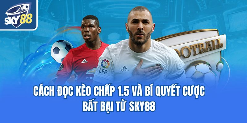 Cách Đọc Kèo Chấp 1.5 Và Bí Quyết Cược Bất Bại Từ Sky88