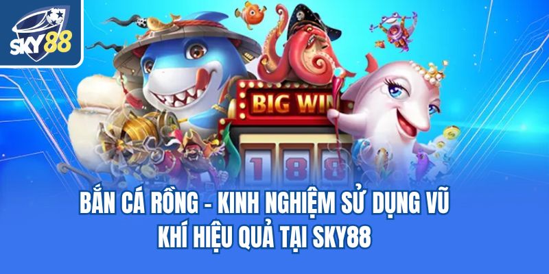 Bắn Cá Rồng - Kinh Nghiệm Sử Dụng Vũ Khí Hiệu Quả Tại Sky88