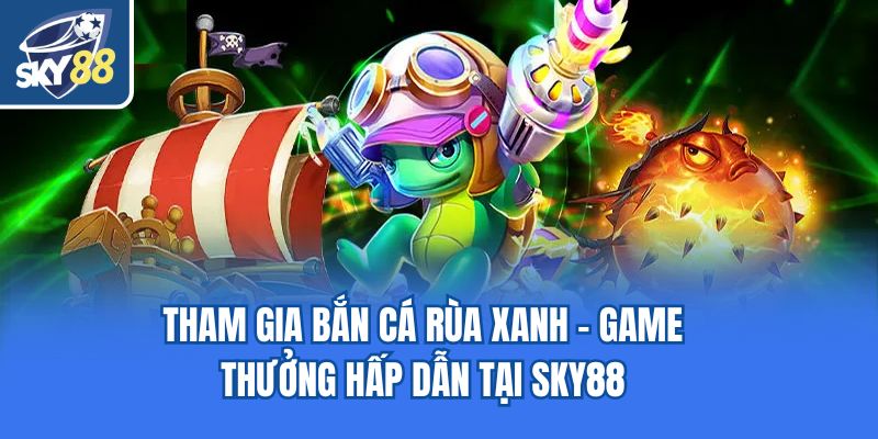 Tham Gia Bắn Cá Rùa Xanh - Game Thưởng Hấp Dẫn Tại Sky88