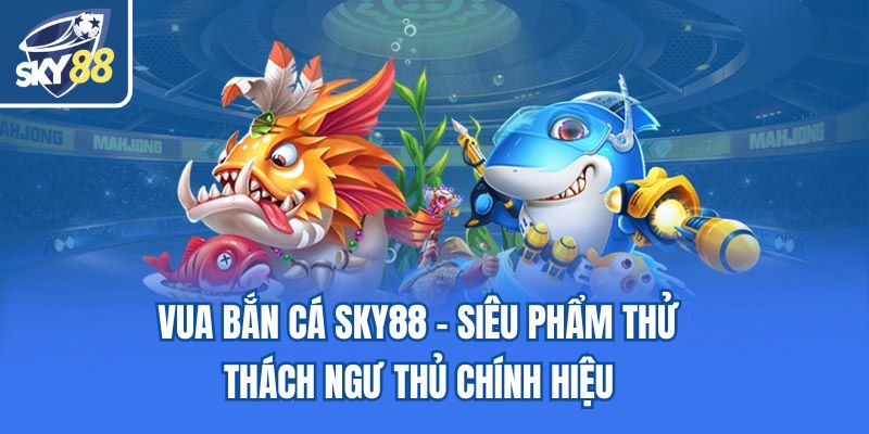 Vua Bắn Cá Sky88 - Siêu Phẩm Thử Thách Ngư Thủ Chính Hiệu