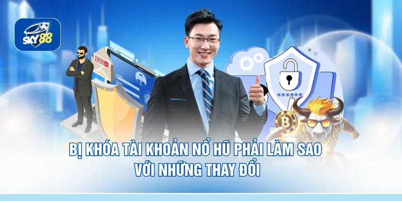 Bị khóa tài khoản nổ hũ phải làm sao với những thay đổi