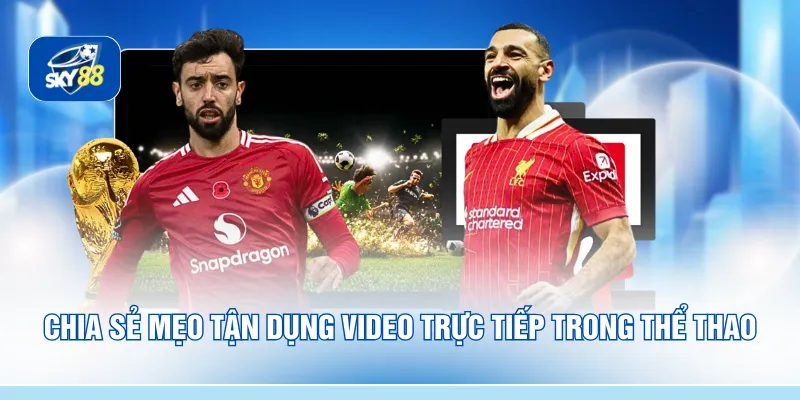 Chia sẻ Mẹo tận dụng video trực tiếp trong thể thao