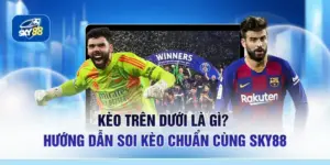 Kèo Trên Dưới Là Gì? Hướng Dẫn Soi Kèo Chuẩn Cùng SKY88