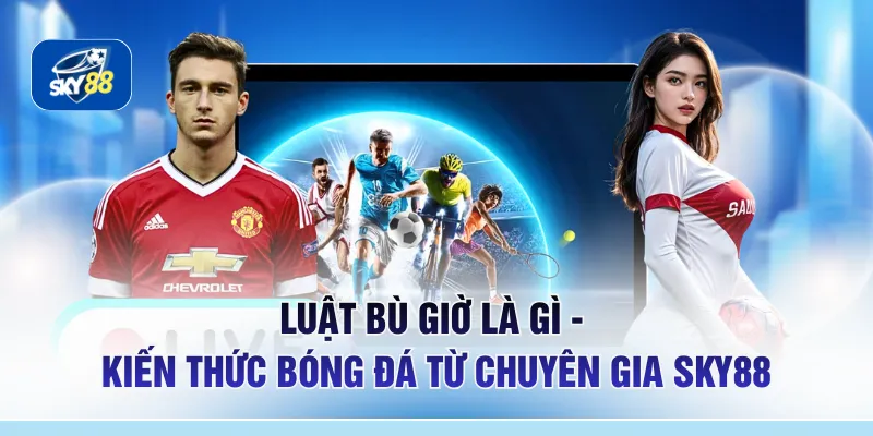 Luật Bù Giờ Là Gì - 3 Kèo Quan Trọng Trong Bóng Đá Tại SKY88