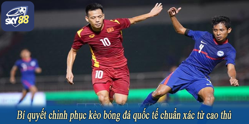 Bí quyết chinh phục kèo bóng đá quốc tế chuẩn xác từ cao thủ