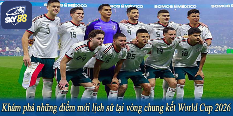 Khám phá những điểm mới lịch sử tại vòng chung kết World Cup 2026