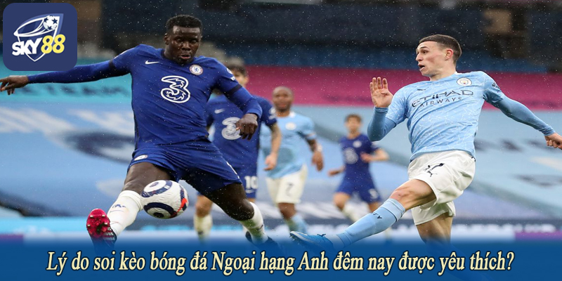 Lý do soi kèo bóng đá Ngoại hạng Anh đêm nay được yêu thích?