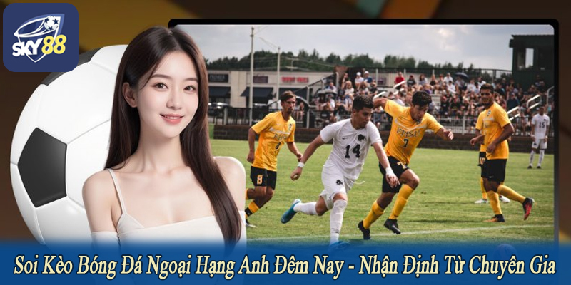soi kèo bóng đá Ngoại hạng Anh đêm nay