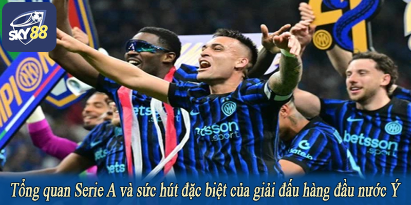 Tổng quan Serie A và sức hút đặc biệt của giải đấu hàng đầu nước Ý
