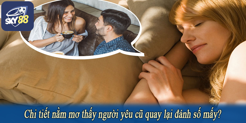 Chi tiết nằm mơ thấy người yêu cũ quay lại đánh số mấy?