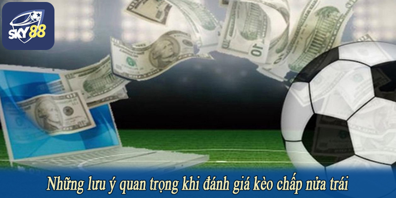 Những lưu ý quan trọng khi đánh giá kèo chấp nửa trái
