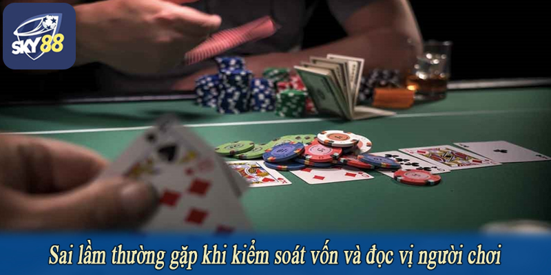 Sai lầm thường gặp khi kiểm soát vốn và đọc vị người chơi