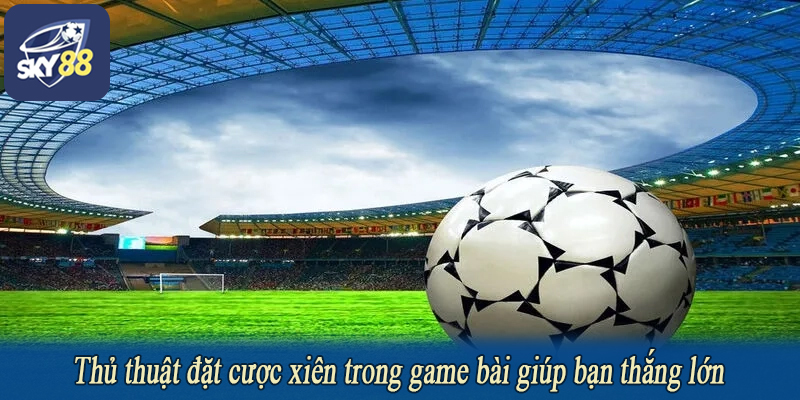 Thủ thuật đặt cược xiên trong game bài giúp bạn thắng lớn