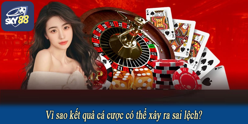 Vì sao kết quả cá cược có thể xảy ra sai lệch?