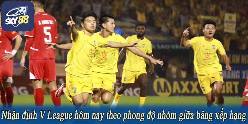 Nhận định V League hôm nay theo phong độ nhóm giữa bảng xếp hạng